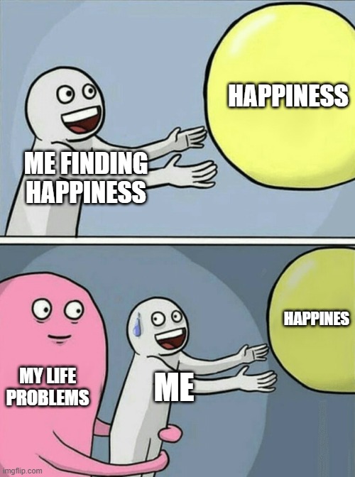 Life problems be like: | HAPPINESS; ME FINDING HAPPINESS; HAPPINES; MY LIFE PROBLEMS; ME | image tagged in memes,running away balloon | made w/ Imgflip meme maker