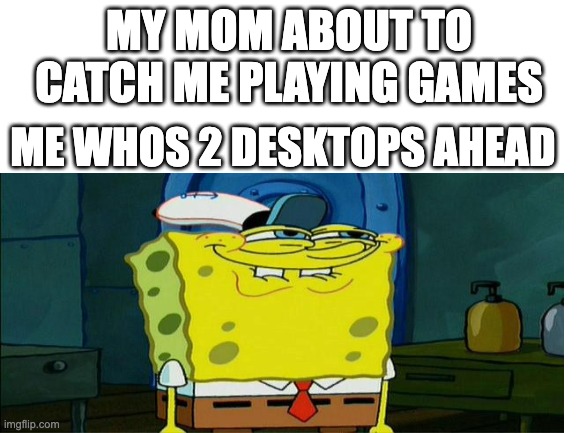 2 desktops ahead | MY MOM ABOUT TO CATCH ME PLAYING GAMES; ME WHOS 2 DESKTOPS AHEAD | image tagged in dont you squidward | made w/ Imgflip meme maker