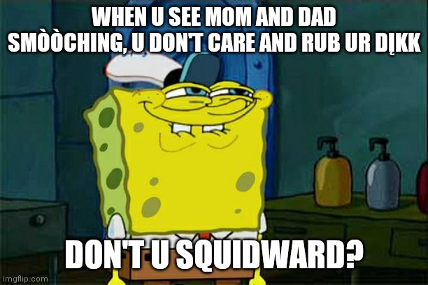 Heheheheheheh | WHEN U SEE MOM AND DAD SMÒÒCHING, U DON'T CARE AND RUB UR DĮKK; DON'T U SQUIDWARD? | image tagged in memes,don't you squidward | made w/ Imgflip meme maker