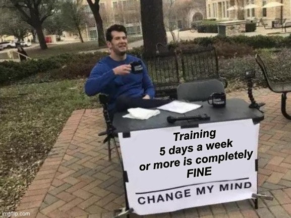 Change My Mind Meme | Training 5 days a week or more is completely 
FINE | image tagged in memes,change my mind | made w/ Imgflip meme maker