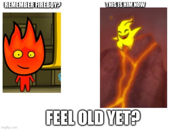 I don’t cause I don’t play Fireboy and Watergirl lol | image tagged in feel old yet | made w/ Imgflip meme maker