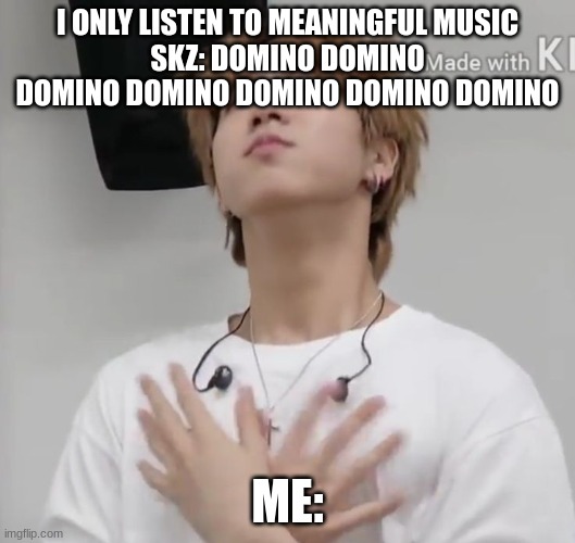 I ONLY LISTEN TO MEANINGFUL MUSIC
SKZ: DOMINO DOMINO DOMINO DOMINO DOMINO DOMINO DOMINO; ME: | made w/ Imgflip meme maker