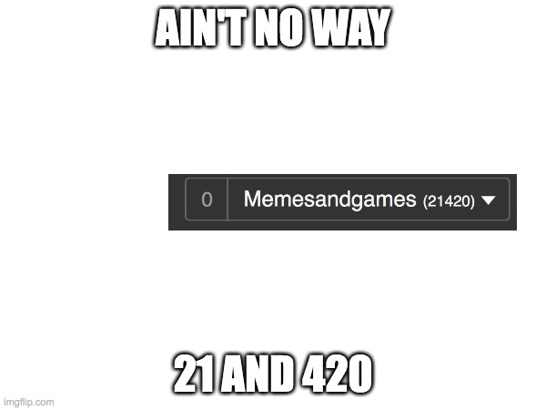 Nice |  AIN'T NO WAY; 21 AND 420 | image tagged in 21,420 | made w/ Imgflip meme maker