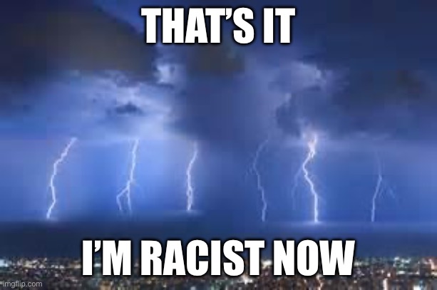 Thunderstorm | THAT’S IT; I’M RACIST NOW | image tagged in thunderstorm | made w/ Imgflip meme maker