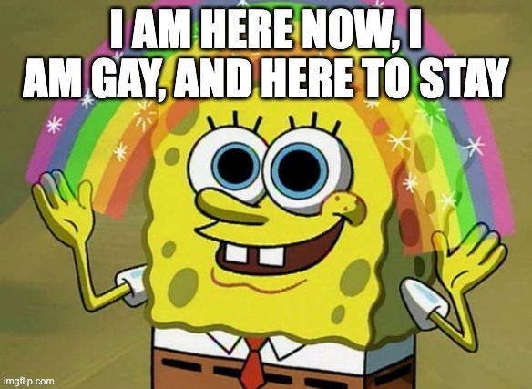 Imagination Spongebob | I AM HERE NOW, I AM GAY, AND HERE TO STAY | image tagged in memes,imagination spongebob | made w/ Imgflip meme maker