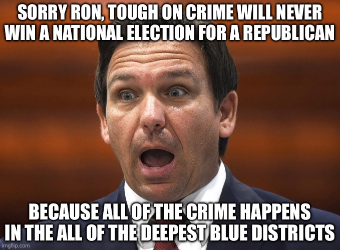 Desantis in NY | SORRY RON, TOUGH ON CRIME WILL NEVER WIN A NATIONAL ELECTION FOR A REPUBLICAN; BECAUSE ALL OF THE CRIME HAPPENS IN THE ALL OF THE DEEPEST BLUE DISTRICTS | image tagged in desantis racist,nyc,new york,facts,true story bro | made w/ Imgflip meme maker