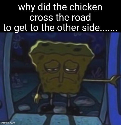 bouta kill myself :- ) | why did the chicken cross the road
to get to the other side....... | image tagged in sad spongebob | made w/ Imgflip meme maker