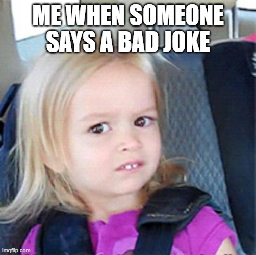 Confused Little Girl | ME WHEN SOMEONE SAYS A BAD JOKE | image tagged in confused little girl | made w/ Imgflip meme maker