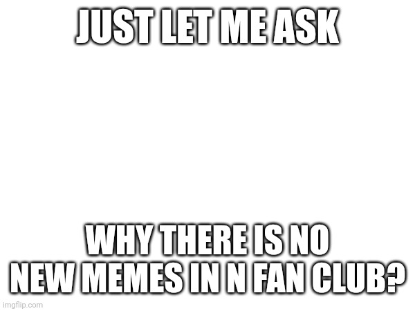 Why | JUST LET ME ASK; WHY THERE IS NO NEW MEMES IN N FAN CLUB? | image tagged in question | made w/ Imgflip meme maker