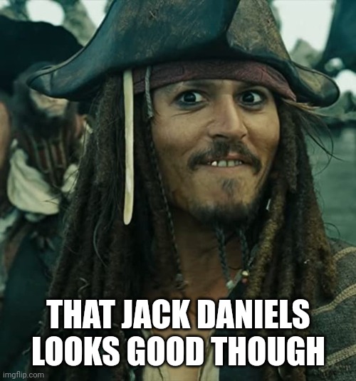 JACK SPARROW OH THAT'S NICE | THAT JACK DANIELS LOOKS GOOD THOUGH | image tagged in jack sparrow oh that's nice | made w/ Imgflip meme maker
