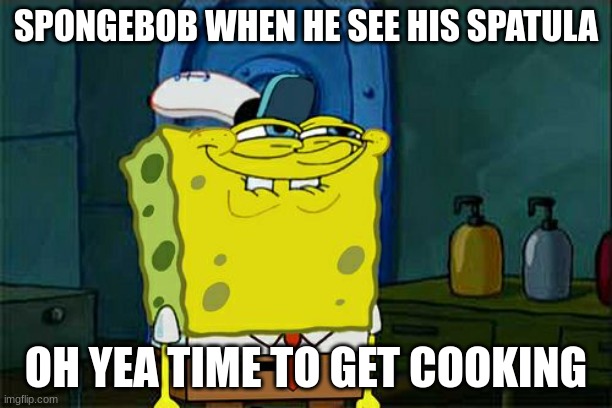 Don't You Squidward Meme | SPONGEBOB WHEN HE SEE HIS SPATULA; OH YEA TIME TO GET COOKING | image tagged in memes,don't you squidward | made w/ Imgflip meme maker