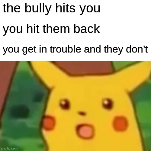 very true ngl | the bully hits you; you hit them back; you get in trouble and they don't | image tagged in memes,surprised pikachu | made w/ Imgflip meme maker