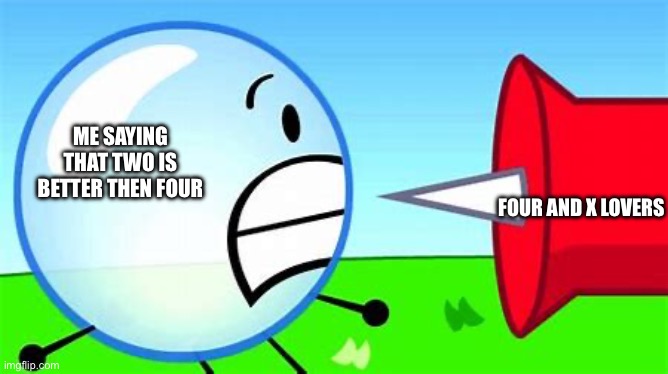 Bfdi meme lol | ME SAYING THAT TWO IS BETTER THEN FOUR; FOUR AND X LOVERS | image tagged in bfdi pin and bubble | made w/ Imgflip meme maker
