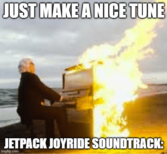 Playing flaming piano | JUST MAKE A NICE TUNE; JETPACK JOYRIDE SOUNDTRACK: | image tagged in playing flaming piano | made w/ Imgflip meme maker