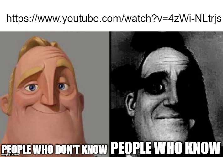 https://www.youtube.com/watch?v=4zWi-NLtrjs | https://www.youtube.com/watch?v=4zWi-NLtrjs; PEOPLE WHO DON'T KNOW; PEOPLE WHO KNOW | image tagged in traumatized mr incredible,memes,not scary,funny,ayo | made w/ Imgflip meme maker