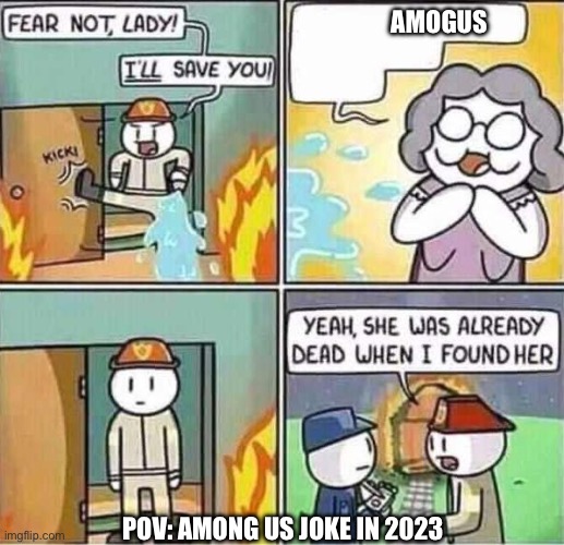 POV: among us joke in 2023 | AMOGUS; POV: AMONG US JOKE IN 2023 | image tagged in yeah she was already dead when i found here | made w/ Imgflip meme maker