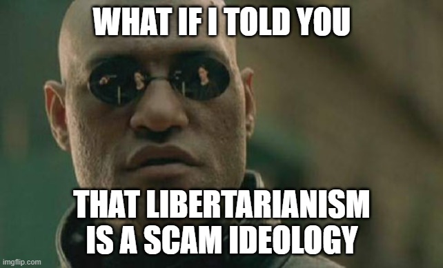 Libertarianism is a scam | WHAT IF I TOLD YOU; THAT LIBERTARIANISM IS A SCAM IDEOLOGY | image tagged in memes,matrix morpheus | made w/ Imgflip meme maker