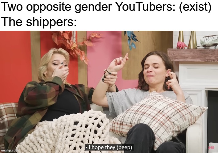 Shippers can get out of control |  Two opposite gender YouTubers: (exist); The shippers: | image tagged in i hope they f,youtube,youtubers,shipping | made w/ Imgflip meme maker