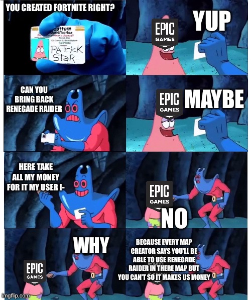 patrick not my wallet | YUP; YOU CREATED FORTNITE RIGHT? CAN YOU BRING BACK RENEGADE RAIDER; MAYBE; HERE TAKE ALL MY MONEY FOR IT MY USER I-; NO; BECAUSE EVERY MAP CREATOR SAYS YOU’LL BE ABLE TO USE RENEGADE RAIDER IN THERE MAP BUT YOU CAN’T SO IT MAKES US MONEY; WHY | image tagged in patrick not my wallet | made w/ Imgflip meme maker