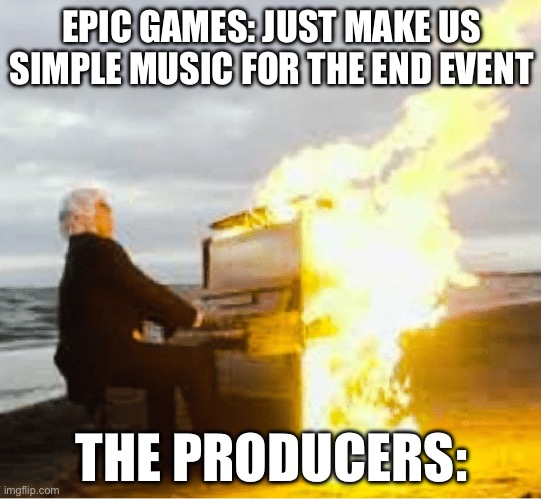 Playing flaming piano | EPIC GAMES: JUST MAKE US SIMPLE MUSIC FOR THE END EVENT; THE PRODUCERS: | image tagged in playing flaming piano | made w/ Imgflip meme maker