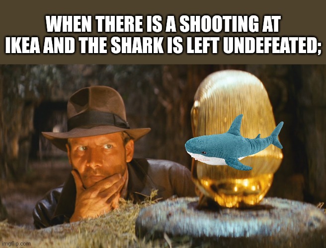Indiana Jones Idol | WHEN THERE IS A SHOOTING AT IKEA AND THE SHARK IS LEFT UNDEFEATED; | image tagged in indiana jones idol | made w/ Imgflip meme maker