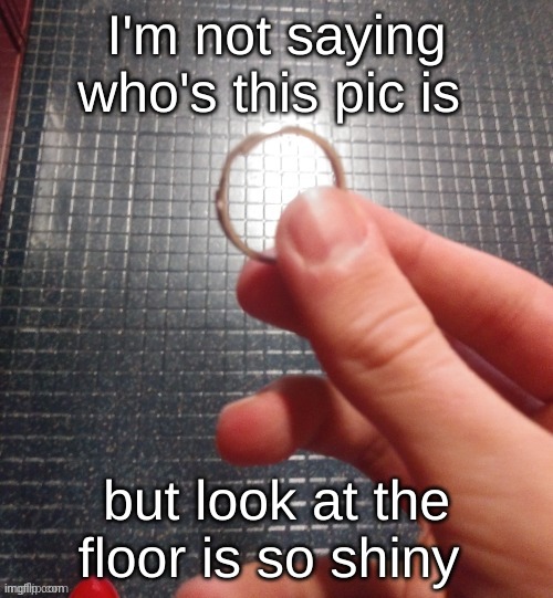 . | I'm not saying who's this pic is; but look at the floor is so shiny | made w/ Imgflip meme maker
