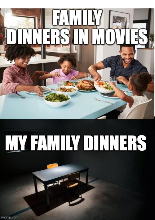 ah yes the dinner table | FAMILY DINNERS IN MOVIES; MY FAMILY DINNERS | image tagged in relatable memes,meme | made w/ Imgflip meme maker