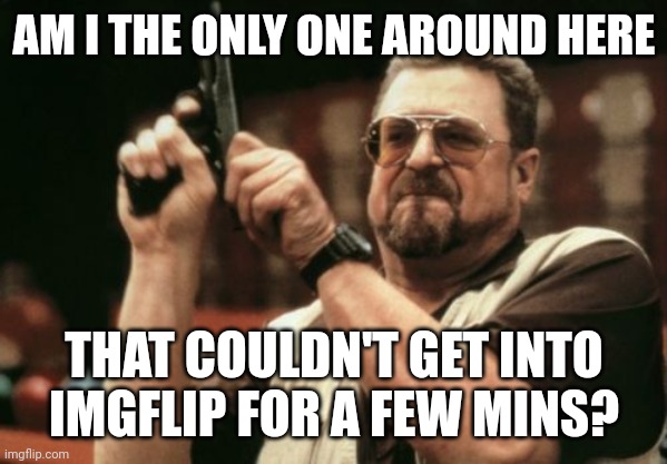 Lol | AM I THE ONLY ONE AROUND HERE; THAT COULDN'T GET INTO IMGFLIP FOR A FEW MINS? | image tagged in memes,am i the only one around here | made w/ Imgflip meme maker