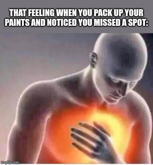 Chest pain  | THAT FEELING WHEN YOU PACK UP YOUR PAINTS AND NOTICED YOU MISSED A SPOT: | image tagged in chest pain | made w/ Imgflip meme maker