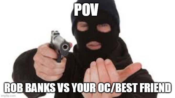 ROB BANKS IS HERE SO FORK OVER DAT CASH | POV; ROB BANKS VS YOUR OC/BEST FRIEND | image tagged in robber | made w/ Imgflip meme maker