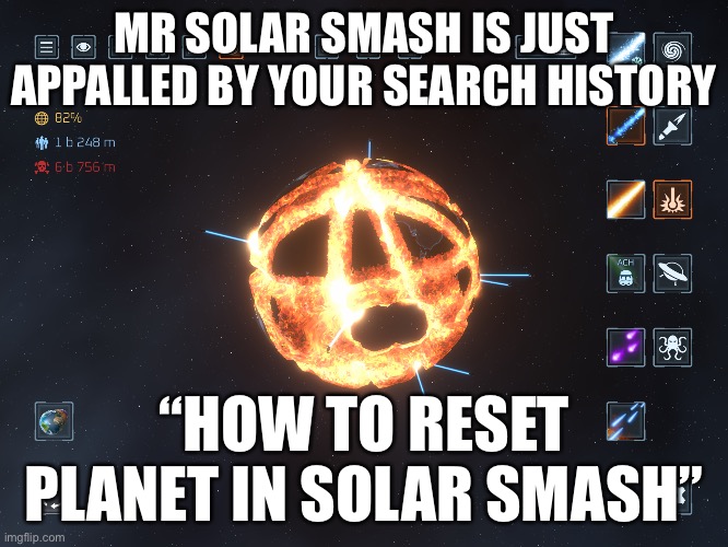 Why? | MR SOLAR SMASH IS JUST APPALLED BY YOUR SEARCH HISTORY; “HOW TO RESET PLANET IN SOLAR SMASH” | image tagged in solar smash | made w/ Imgflip meme maker