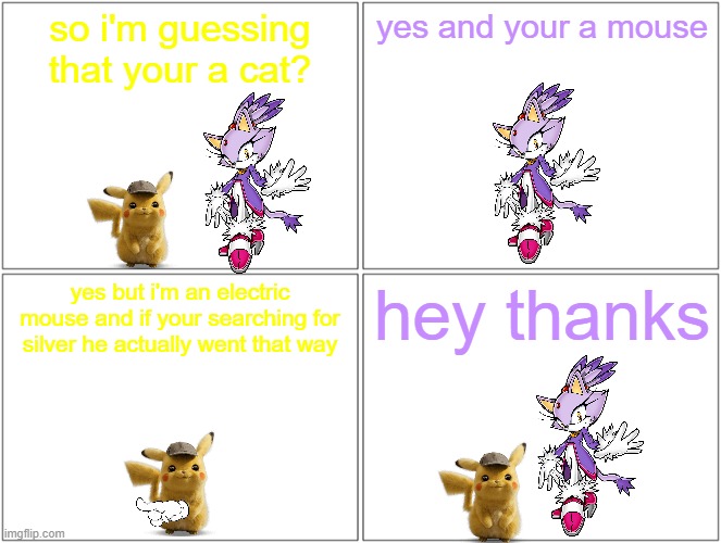 detective pikachu meets blaze the cat | so i'm guessing that your a cat? yes and your a mouse; yes but i'm an electric mouse and if your searching for silver he actually went that way; hey thanks | image tagged in memes,blank comic panel 2x2,detective pikachu,sonic the hedgehog,cats,mice | made w/ Imgflip meme maker