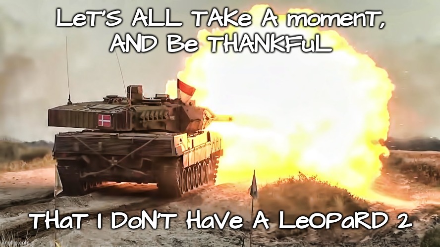 If only I had it my way | LeT'S ALL TAKe A momenT,
AND Be THANKFuL; THaT I DoN'T HaVe A LeOPaRD 2 | image tagged in meme,leopard,deep thoughts,russo-ukrainian war,wars,tank | made w/ Imgflip meme maker