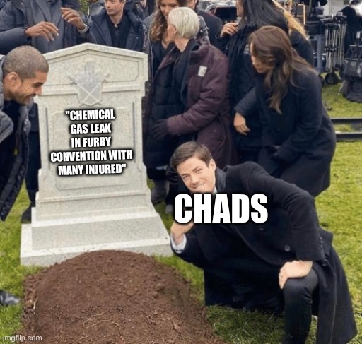 Yes | "CHEMICAL GAS LEAK IN FURRY CONVENTION WITH MANY INJURED"; CHADS | image tagged in grant gustin over grave | made w/ Imgflip meme maker