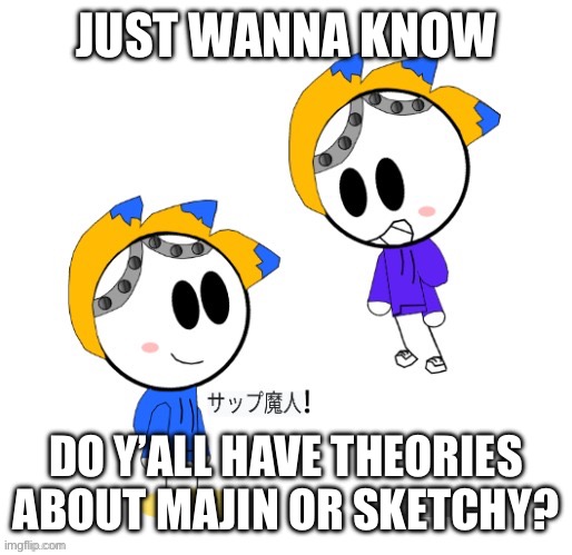 Perhaps? | JUST WANNA KNOW; DO Y’ALL HAVE THEORIES ABOUT MAJIN OR SKETCHY? | image tagged in smol bois | made w/ Imgflip meme maker