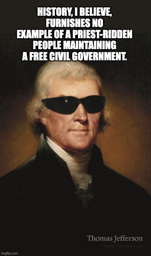 Ol' Tom knew what he was talking about | HISTORY, I BELIEVE, FURNISHES NO EXAMPLE OF A PRIEST-RIDDEN PEOPLE MAINTAINING A FREE CIVIL GOVERNMENT. | image tagged in thomas jefferson,atheist | made w/ Imgflip meme maker