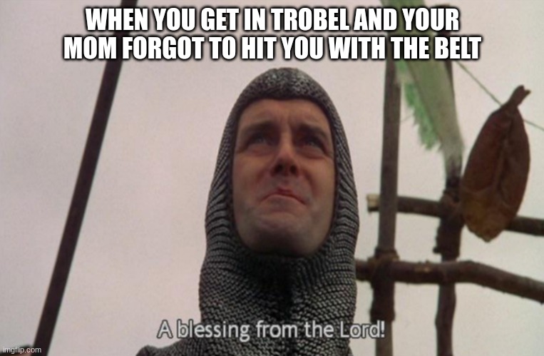 A blessing from the lord | WHEN YOU GET IN TROBEL AND YOUR MOM FORGOT TO HIT YOU WITH THE BELT | image tagged in a blessing from the lord | made w/ Imgflip meme maker