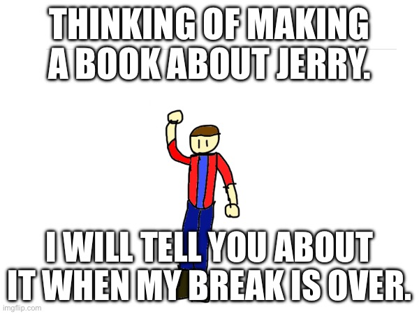 My break will end this Friday. | THINKING OF MAKING A BOOK ABOUT JERRY. I WILL TELL YOU ABOUT IT WHEN MY BREAK IS OVER. | made w/ Imgflip meme maker