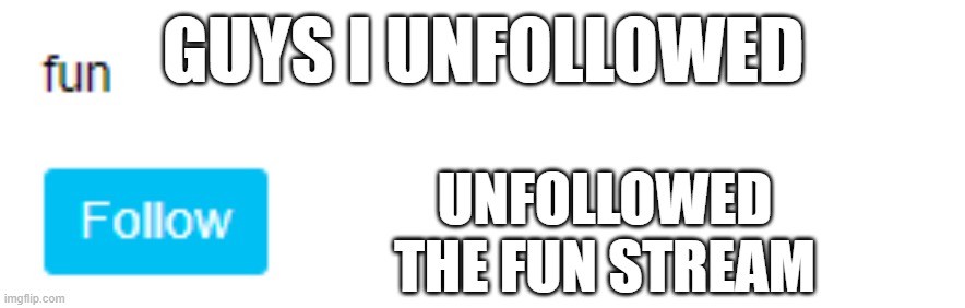 i did it lol | GUYS I UNFOLLOWED; UNFOLLOWED THE FUN STREAM | image tagged in unfollowed | made w/ Imgflip meme maker
