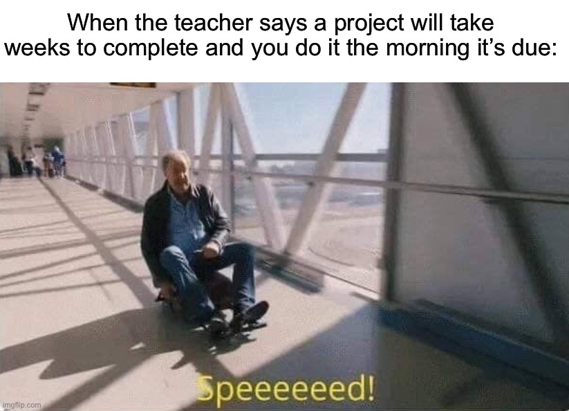 Fast asf BOIIII | When the teacher says a project will take weeks to complete and you do it the morning it’s due: | image tagged in memes,funny,true story,relatable memes,school,funny memes | made w/ Imgflip meme maker