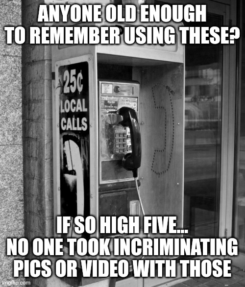 Old Pay Phone | ANYONE OLD ENOUGH TO REMEMBER USING THESE? IF SO HIGH FIVE... NO ONE TOOK INCRIMINATING PICS OR VIDEO WITH THOSE | image tagged in old pay phone | made w/ Imgflip meme maker