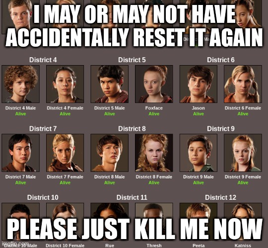 why | I MAY OR MAY NOT HAVE ACCIDENTALLY RESET IT AGAIN; PLEASE JUST KILL ME NOW | made w/ Imgflip meme maker
