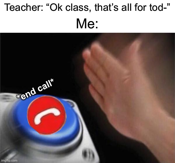 Me in a nutshell: | Teacher: “Ok class, that’s all for tod-”; Me:; *end call* | image tagged in memes,blank nut button,funny,true story,relatable memes,school | made w/ Imgflip meme maker