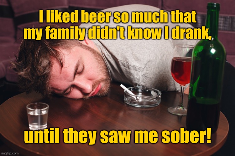 I loved beer so much | I liked beer so much that my family didn't know I drank, until they saw me sober! | image tagged in family didn t know i drank,they saw me,sober,dark humour,alcohol | made w/ Imgflip meme maker