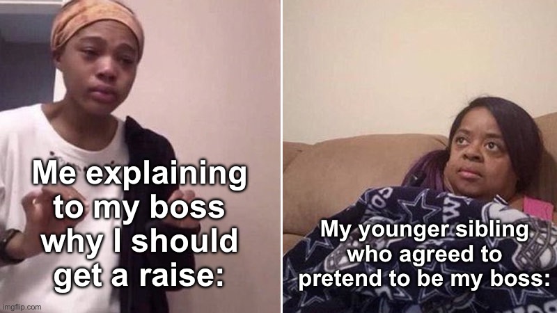 No raise for you | Me explaining to my boss why I should get a raise:; My younger sibling who agreed to pretend to be my boss: | image tagged in me explaining to my mom | made w/ Imgflip meme maker