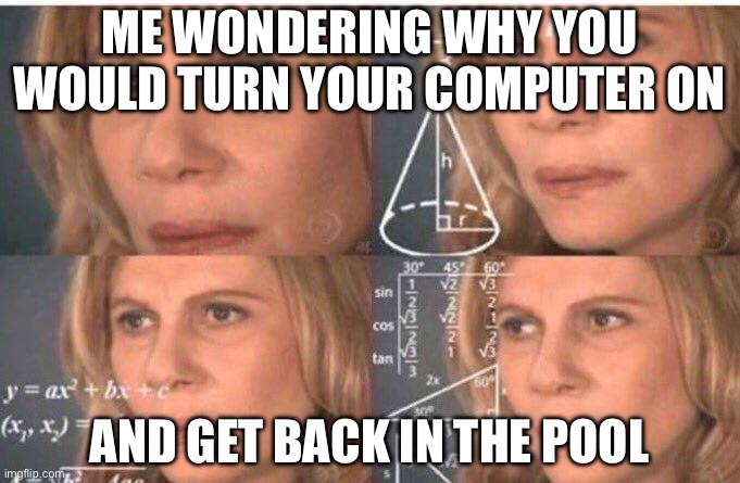 Math lady/Confused lady | ME WONDERING WHY YOU WOULD TURN YOUR COMPUTER ON AND GET BACK IN THE POOL | image tagged in math lady/confused lady | made w/ Imgflip meme maker