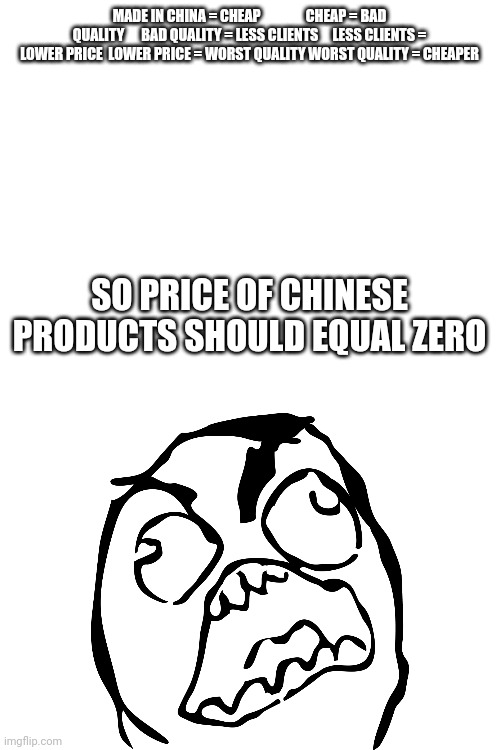 Wat | MADE IN CHINA = CHEAP                CHEAP = BAD QUALITY      BAD QUALITY = LESS CLIENTS     LESS CLIENTS = LOWER PRICE  LOWER PRICE = WORST QUALITY WORST QUALITY = CHEAPER; SO PRICE OF CHINESE PRODUCTS SHOULD EQUAL ZERO | image tagged in wut | made w/ Imgflip meme maker