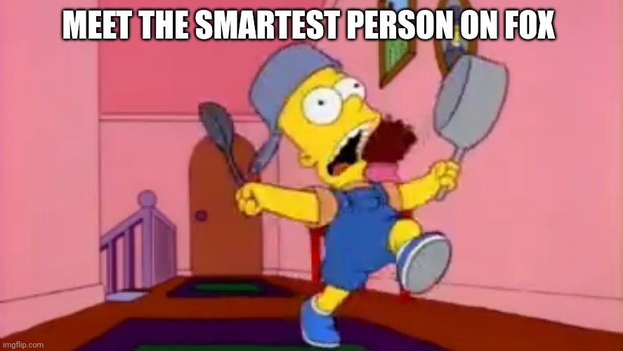 i am so great bart simpson frying pan | MEET THE SMARTEST PERSON ON FOX | image tagged in i am so great bart simpson frying pan | made w/ Imgflip meme maker