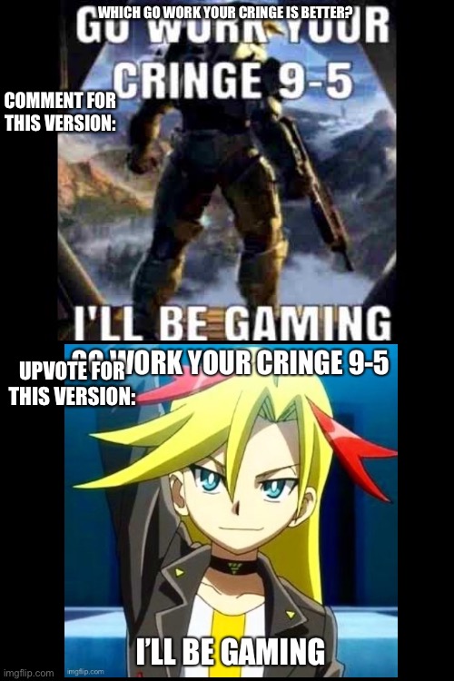 Go work your cringe 9-5 | WHICH GO WORK YOUR CRINGE IS BETTER? COMMENT FOR THIS VERSION:; UPVOTE FOR THIS VERSION: | image tagged in go work your cringe 9-5 | made w/ Imgflip meme maker