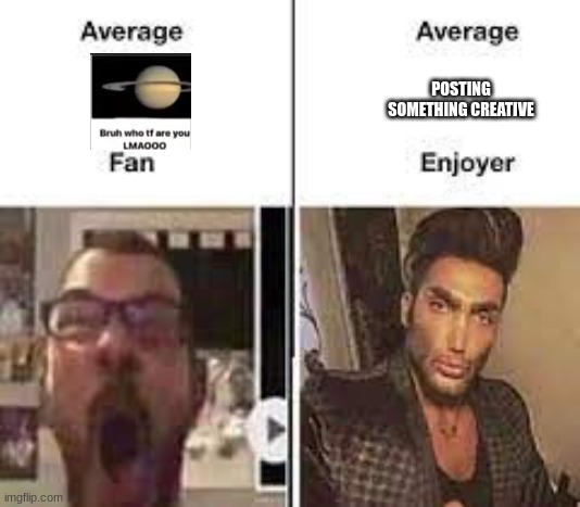 . | POSTING SOMETHING CREATIVE | image tagged in average x fan vs average x enjoyer | made w/ Imgflip meme maker